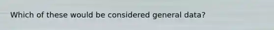 Which of these would be considered general data?