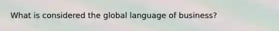 What is considered the global language of business?