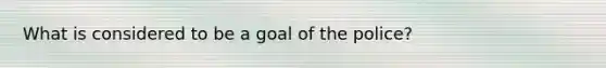 What is considered to be a goal of the police?