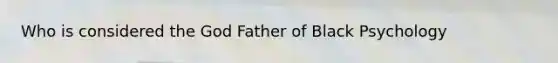 Who is considered the God Father of Black Psychology
