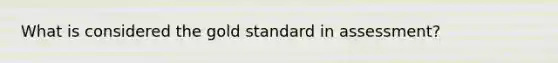 What is considered the gold standard in assessment?