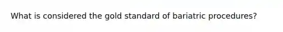 What is considered the gold standard of bariatric procedures?