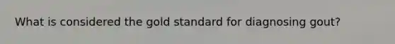 What is considered the gold standard for diagnosing gout?