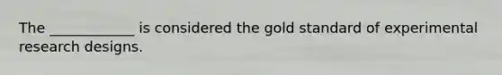 The ____________ is considered the gold standard of experimental research designs.