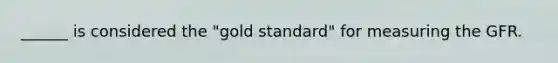 ______ is considered the "gold standard" for measuring the GFR.