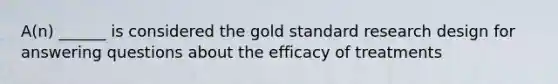 A(n) ______ is considered the gold standard research design for answering questions about the efficacy of treatments