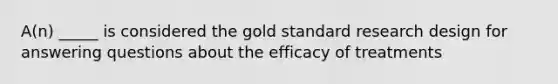 A(n) _____ is considered the gold standard research design for answering questions about the efficacy of treatments