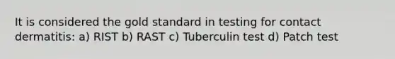 It is considered the gold standard in testing for contact dermatitis: a) RIST b) RAST c) Tuberculin test d) Patch test