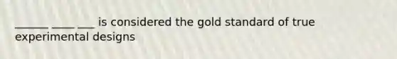 ______ ____ ___ is considered the gold standard of true experimental designs