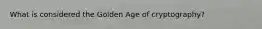 What is considered the Golden Age of cryptography?