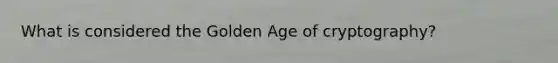 What is considered the Golden Age of cryptography?