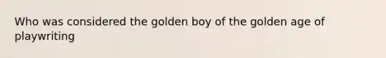 Who was considered the golden boy of the golden age of playwriting