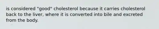 is considered "good" cholesterol because it carries cholesterol back to the liver, where it is converted into bile and excreted from the body.