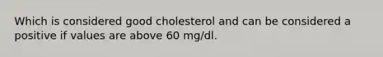 Which is considered good cholesterol and can be considered a positive if values are above 60 mg/dl.