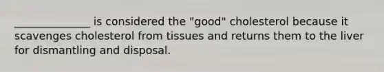 ______________ is considered the "good" cholesterol because it scavenges cholesterol from tissues and returns them to the liver for dismantling and disposal.​