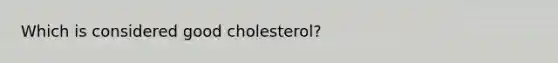 Which is considered good cholesterol?