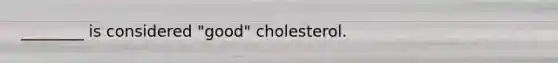 ________ is considered "good" cholesterol.