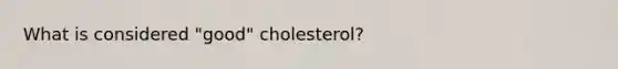 What is considered "good" cholesterol?