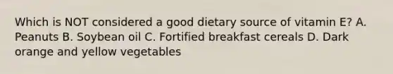 Which is NOT considered a good dietary source of vitamin E? A. Peanuts B. Soybean oil C. Fortified breakfast cereals D. Dark orange and yellow vegetables