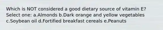 Which is NOT considered a good dietary source of vitamin E? Select one: a.Almonds b.Dark orange and yellow vegetables c.Soybean oil d.Fortified breakfast cereals e.Peanuts