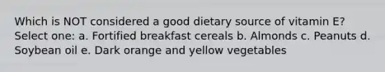 Which is NOT considered a good dietary source of vitamin E? Select one: a. Fortified breakfast cereals b. Almonds c. Peanuts d. Soybean oil e. Dark orange and yellow vegetables