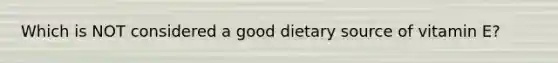 Which is NOT considered a good dietary source of vitamin E?