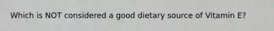 Which is NOT considered a good dietary source of Vitamin E?