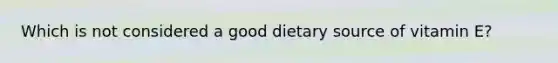 Which is not considered a good dietary source of vitamin E?