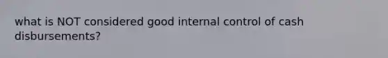 what is NOT considered good internal control of cash disbursements?