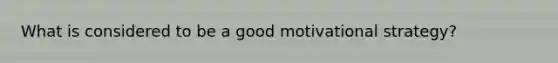 What is considered to be a good motivational strategy?