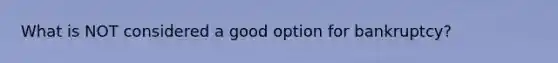 What is NOT considered a good option for bankruptcy?