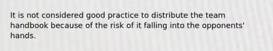 It is not considered good practice to distribute the team handbook because of the risk of it falling into the opponents' hands.