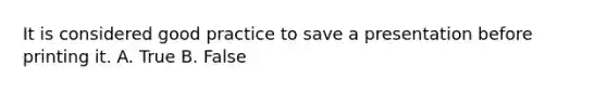 It is considered good practice to save a presentation before printing it. A. True B. False