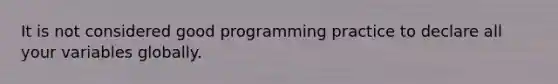 It is not considered good programming practice to declare all your variables globally.