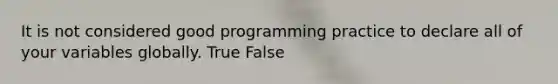 It is not considered good programming practice to declare all of your variables globally. True False