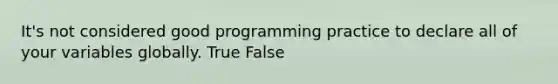 It's not considered good programming practice to declare all of your variables globally. True False