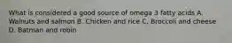 What is considered a good source of omega 3 fatty acids A. Walnuts and salmon B. Chicken and rice C. Broccoli and cheese D. Batman and robin