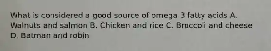 What is considered a good source of omega 3 fatty acids A. Walnuts and salmon B. Chicken and rice C. Broccoli and cheese D. Batman and robin