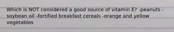 Which is NOT considered a good source of vitamin E? -peanuts -soybean oil -fortified breakfast cereals -orange and yellow vegetables