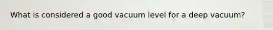 What is considered a good vacuum level for a deep vacuum?