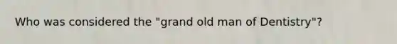 Who was considered the "grand old man of Dentistry"?