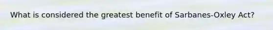 What is considered the greatest benefit of Sarbanes-Oxley Act?