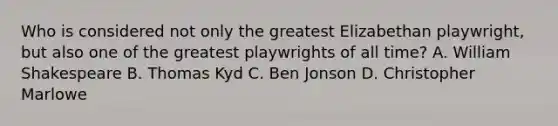 Who is considered not only the greatest Elizabethan playwright, but also one of the greatest playwrights of all time? A. William Shakespeare B. Thomas Kyd C. Ben Jonson D. Christopher Marlowe