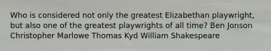 Who is considered not only the greatest Elizabethan playwright, but also one of the greatest playwrights of all time? Ben Jonson Christopher Marlowe Thomas Kyd William Shakespeare