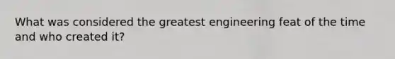 What was considered the greatest engineering feat of the time and who created it?