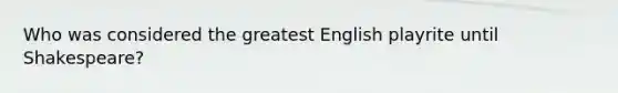 Who was considered the greatest English playrite until Shakespeare?