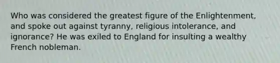 Who was considered the greatest figure of the Enlightenment, and spoke out against tyranny, religious intolerance, and ignorance? He was exiled to England for insulting a wealthy French nobleman.