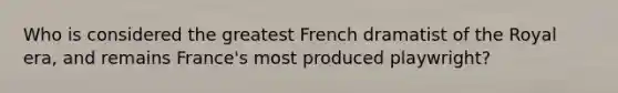 Who is considered the greatest French dramatist of the Royal era, and remains France's most produced playwright?