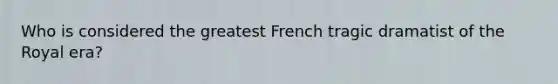 Who is considered the greatest French tragic dramatist of the Royal era?