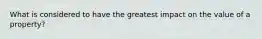 What is considered to have the greatest impact on the value of a property?